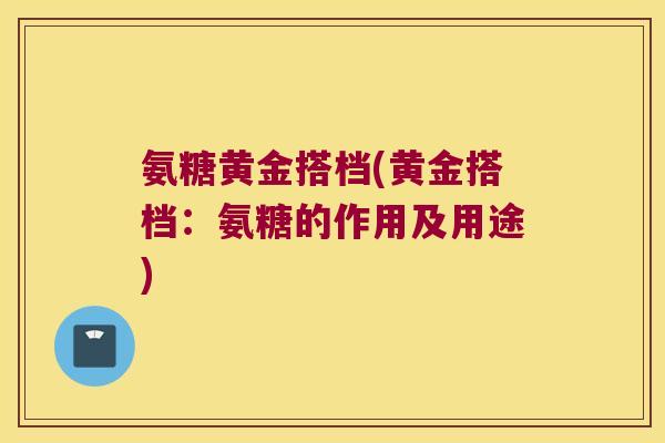 氨糖黄金搭档(黄金搭档:氨糖的作用及用途) 氨糖黄金搭档(黄金搭档:氨糖的作用及用途)
