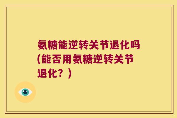 氨糖能逆转关节退化吗(能否用氨糖逆转关节退化?) 氨糖能逆转关节退化吗(能否用氨糖逆转关节退化?)