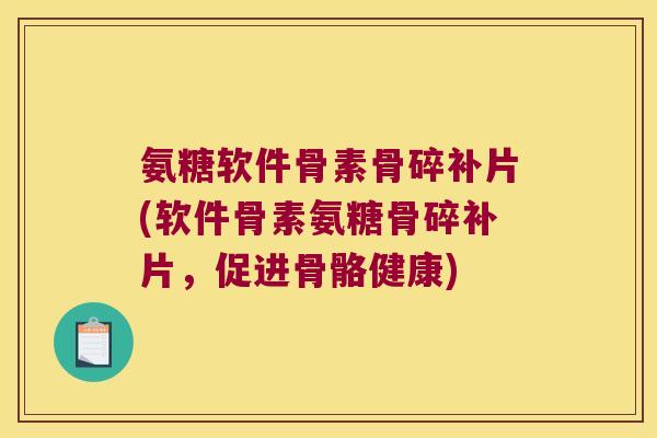 氨糖软件骨素骨碎补片(软件骨素氨糖骨碎补片，促进骨骼健康)