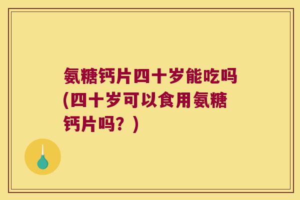 氨糖钙片四十岁能吃吗(四十岁可以食用氨糖钙片吗？)