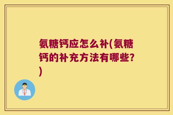 氨糖钙应怎么补(氨糖钙的补充方法有哪些?) 氨糖钙应怎么补(氨糖钙的补充方法有哪些?)