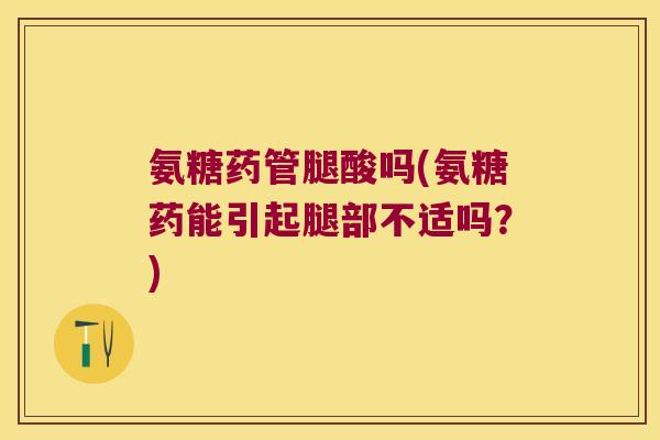 氨糖药管腿酸吗(氨糖药能引起腿部不适吗?) 氨糖药管腿酸吗(氨糖药能引起腿部不适吗?)