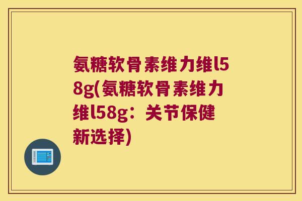 氨糖软骨素维力维l58g(氨糖软骨素维力维l58g:关节保健新选择) 氨糖软骨素维力维l58g(氨糖软骨素维力维l58g:关节保健新选择)