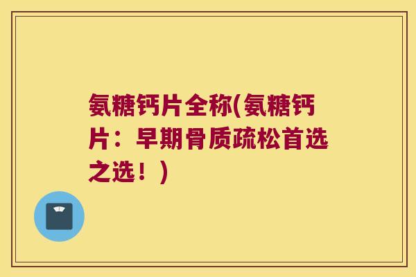 氨糖钙片全称(氨糖钙片:早期首选之选!) 氨糖钙片全称(氨糖钙片:早期首选之选!)