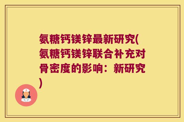 氨糖钙镁锌新研究(氨糖钙镁锌联合补充对骨密度的影响:新研究) 氨糖钙镁锌新研究(氨糖钙镁锌联合补充对骨密度的影响:新研究)