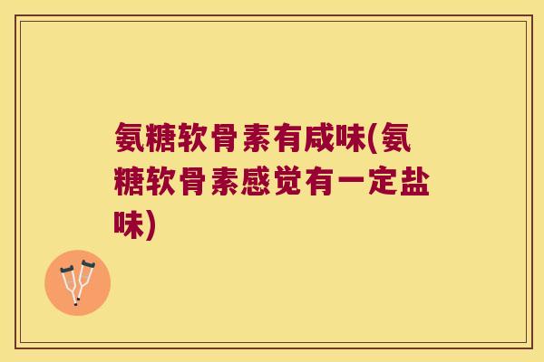 氨糖软骨素有咸味(氨糖软骨素感觉有一定盐味) 氨糖软骨素有咸味(氨糖软骨素感觉有一定盐味)