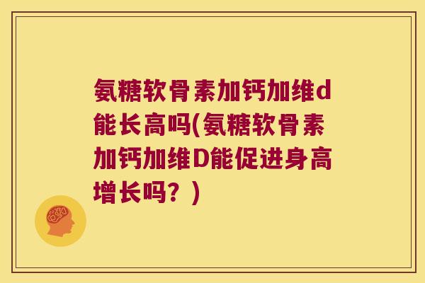 氨糖软骨素加钙加维d能长高吗(氨糖软骨素加钙加维D能促进身高增长吗?) 氨糖软骨素加钙加维d能长高吗(氨糖软骨素加钙加维D能促进身高增长吗?)