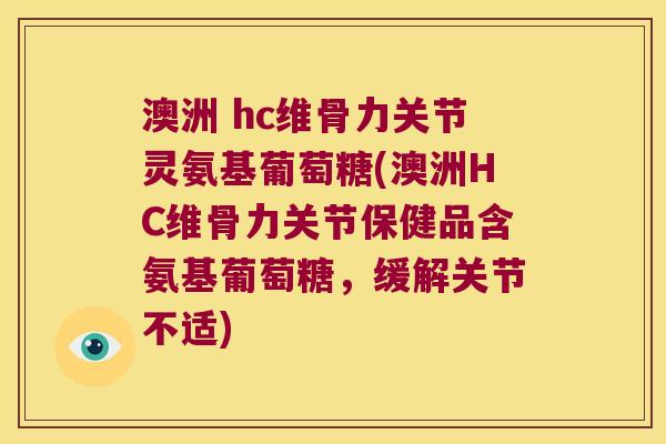 澳洲 hc维骨力关节灵氨基葡萄糖(澳洲HC维骨力关节保健品含氨基葡萄糖,缓解关节不适) 澳洲 hc维骨力关节灵氨基葡萄糖(澳洲HC维骨力关节保健品含氨基葡萄糖,缓解关节不适)
