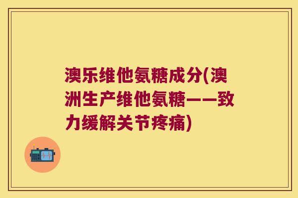 澳乐维他氨糖成分(澳洲生产维他氨糖——致力缓解关节) 澳乐维他氨糖成分(澳洲生产维他氨糖——致力缓解关节)