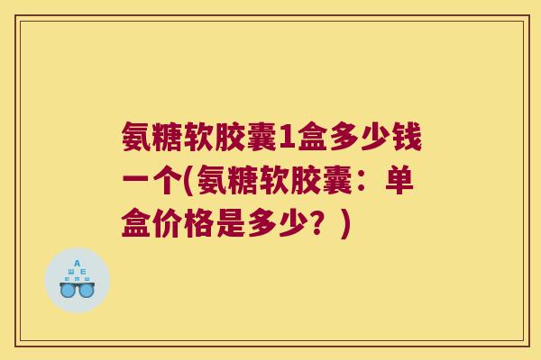 氨糖软胶囊1盒多少钱一个(氨糖软胶囊:单盒价格是多少?) 氨糖软胶囊1盒多少钱一个(氨糖软胶囊:单盒价格是多少?)
