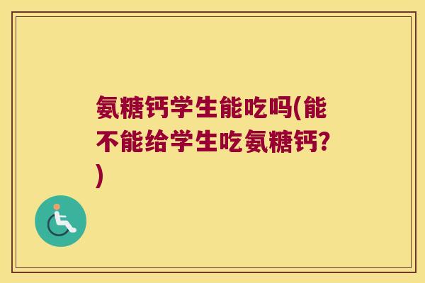 氨糖钙学生能吃吗(能不能给学生吃氨糖钙？)