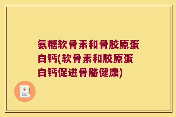 氨糖软骨素和骨胶原蛋白钙(软骨素和胶原蛋白钙促进骨骼健康) 氨糖软骨素和骨胶原蛋白钙(软骨素和胶原蛋白钙促进骨骼健康)