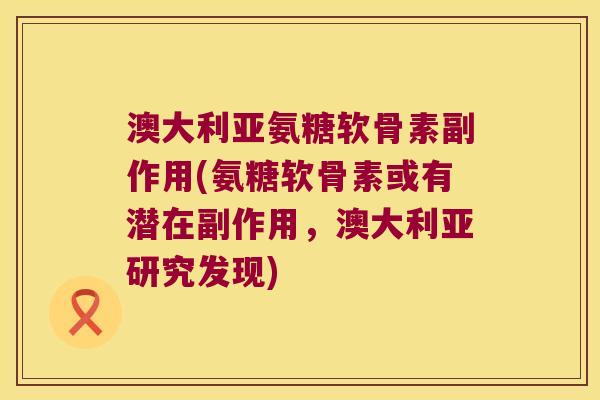 澳大利亚氨糖软骨素副作用(氨糖软骨素或有潜在副作用，澳大利亚研究发现)