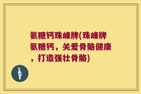 氨糖钙珠峰牌(珠峰牌氨糖钙，关爱骨骼健康，打造强壮骨骼)