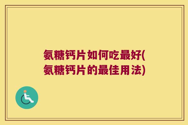 氨糖钙片如何吃好(氨糖钙片的佳用法) 氨糖钙片如何吃好(氨糖钙片的佳用法)
