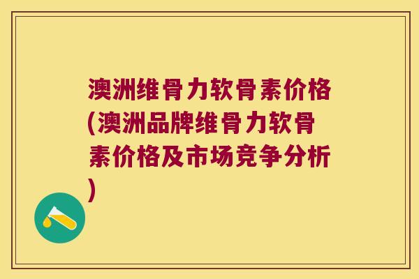 澳洲维骨力软骨素价格(澳洲品牌维骨力软骨素价格及市场竞争分析)