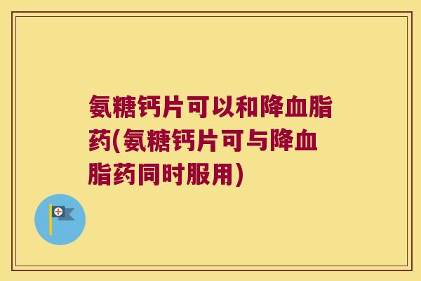 氨糖钙片可以和降药(氨糖钙片可与降药同时服用) 氨糖钙片可以和降药(氨糖钙片可与降药同时服用)
