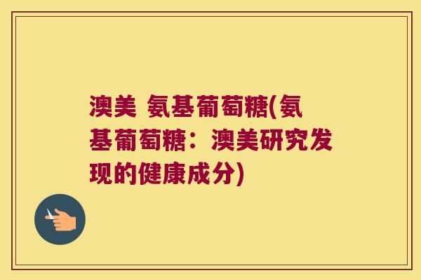 澳美 氨基葡萄糖(氨基葡萄糖：澳美研究发现的健康成分)
