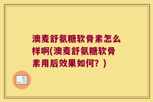 澳麦舒氨糖软骨素怎么样啊(澳麦舒氨糖软骨素用后效果如何?) 澳麦舒氨糖软骨素怎么样啊(澳麦舒氨糖软骨素用后效果如何?)