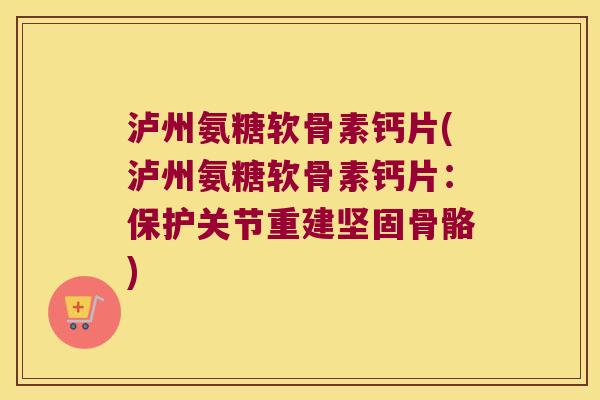 泸州氨糖软骨素钙片(泸州氨糖软骨素钙片：保护关节重建坚固骨骼)