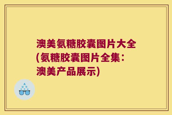 澳美氨糖胶囊图片大全(氨糖胶囊图片全集:澳美产品展示) 澳美氨糖胶囊图片大全(氨糖胶囊图片全集:澳美产品展示)