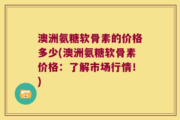 澳洲氨糖软骨素的价格多少(澳洲氨糖软骨素价格：了解市场行情！)