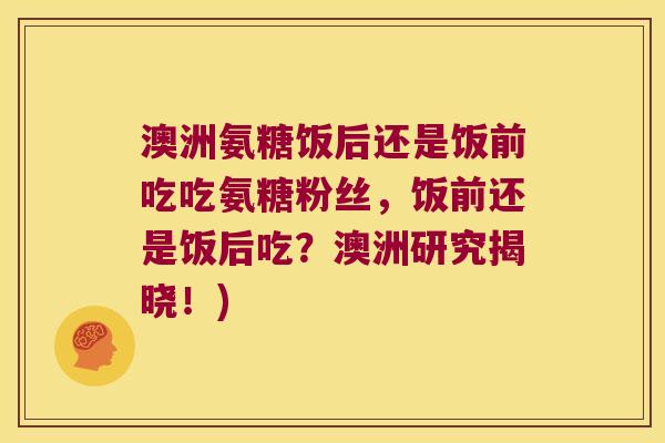 澳洲氨糖饭后还是饭前吃吃氨糖粉丝，饭前还是饭后吃？澳洲研究揭晓！)