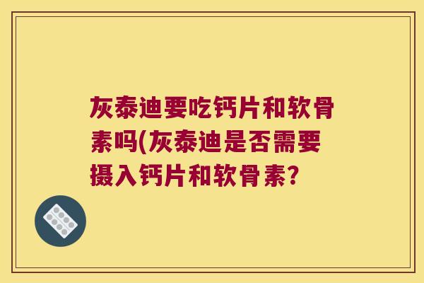 灰泰迪要吃钙片和软骨素吗(灰泰迪是否需要摄入钙片和软骨素？