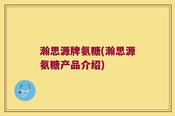 瀚思源牌氨糖(瀚思源氨糖产品介绍) 瀚思源牌氨糖(瀚思源氨糖产品介绍)