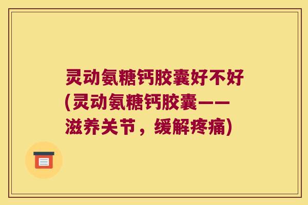 灵动氨糖钙胶囊好不好(灵动氨糖钙胶囊——滋养关节,缓解) 灵动氨糖钙胶囊好不好(灵动氨糖钙胶囊——滋养关节,缓解)