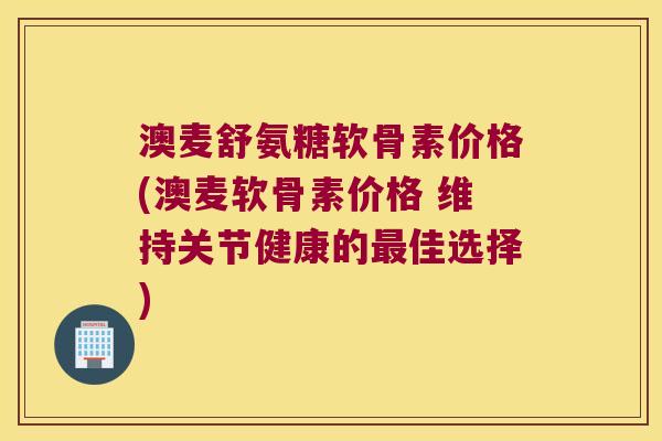 澳麦舒氨糖软骨素价格(澳麦软骨素价格 维持关节健康的佳选择) 澳麦舒氨糖软骨素价格(澳麦软骨素价格 维持关节健康的佳选择)