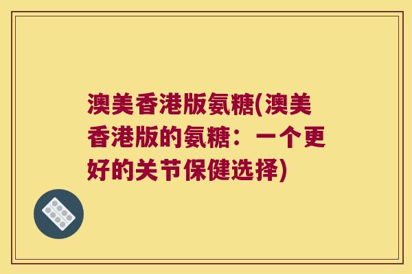 澳美香港版氨糖(澳美香港版的氨糖:一个更好的关节保健选择) 澳美香港版氨糖(澳美香港版的氨糖:一个更好的关节保健选择)
