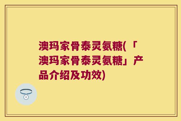 澳玛家骨泰灵氨糖(「澳玛家骨泰灵氨糖」产品介绍及功效) 澳玛家骨泰灵氨糖(「澳玛家骨泰灵氨糖」产品介绍及功效)