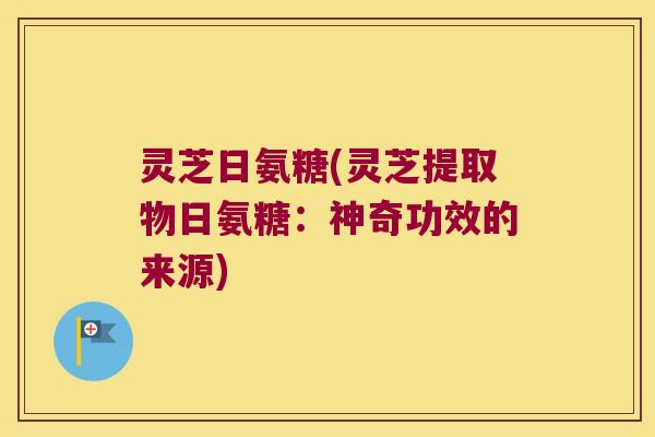 灵芝日氨糖(灵芝提取物日氨糖：神奇功效的来源)
