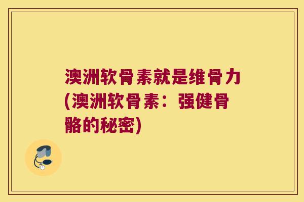 澳洲软骨素就是维骨力(澳洲软骨素:强健骨骼的秘密) 澳洲软骨素就是维骨力(澳洲软骨素:强健骨骼的秘密)