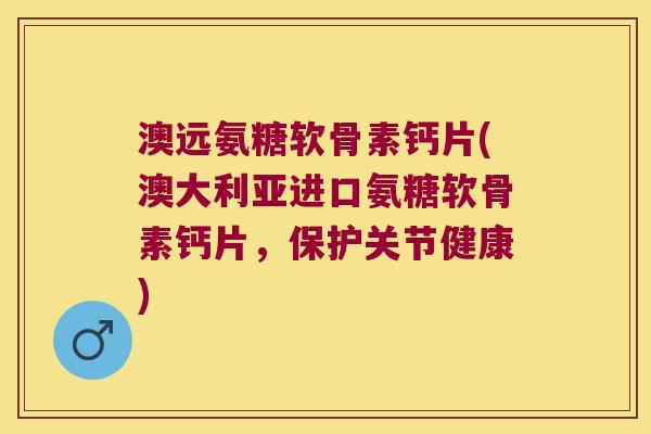 澳远氨糖软骨素钙片(澳大利亚进口氨糖软骨素钙片，保护关节健康)