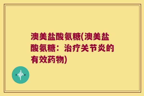 澳美盐酸氨糖(澳美盐酸氨糖:的有效) 澳美盐酸氨糖(澳美盐酸氨糖:的有效)