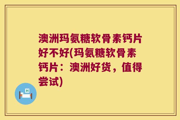 澳洲玛氨糖软骨素钙片好不好(玛氨糖软骨素钙片:澳洲好货,值得尝试) 澳洲玛氨糖软骨素钙片好不好(玛氨糖软骨素钙片:澳洲好货,值得尝试)