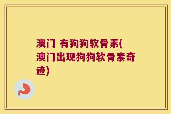 澳门 有狗狗软骨素(澳门出现狗狗软骨素奇迹) 澳门 有狗狗软骨素(澳门出现狗狗软骨素奇迹)