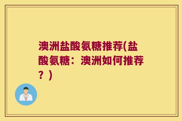 澳洲盐酸氨糖推荐(盐酸氨糖：澳洲如何推荐？)