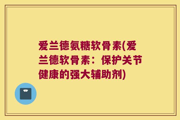爱兰德氨糖软骨素(爱兰德软骨素:保护关节健康的强大辅助剂) 爱兰德氨糖软骨素(爱兰德软骨素:保护关节健康的强大辅助剂)