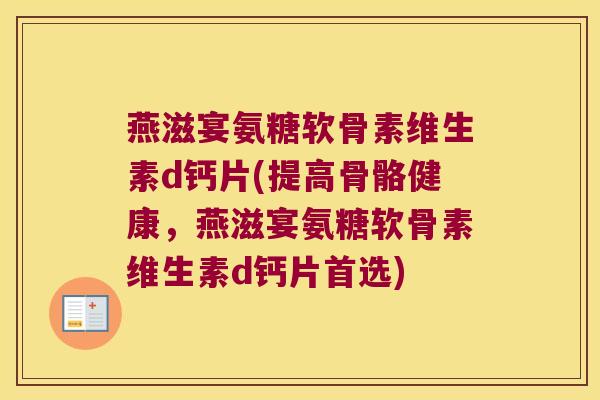 燕滋宴氨糖软骨素维生素d钙片(提高骨骼健康,燕滋宴氨糖软骨素维生素d钙片首选) 燕滋宴氨糖软骨素维生素d钙片(提高骨骼健康,燕滋宴氨糖软骨素维生素d钙片首选)
