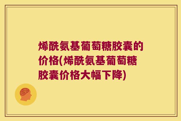 烯酰氨基葡萄糖胶囊的价格(烯酰氨基葡萄糖胶囊价格大幅下降) 烯酰氨基葡萄糖胶囊的价格(烯酰氨基葡萄糖胶囊价格大幅下降)