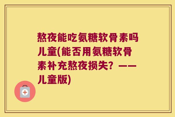 熬夜能吃氨糖软骨素吗儿童(能否用氨糖软骨素补充熬夜损失?——儿童版) 熬夜能吃氨糖软骨素吗儿童(能否用氨糖软骨素补充熬夜损失?——儿童版)