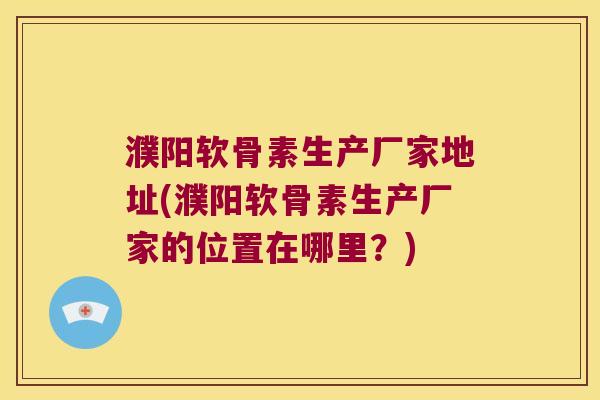 濮阳软骨素生产厂家地址(濮阳软骨素生产厂家的位置在哪里?) 濮阳软骨素生产厂家地址(濮阳软骨素生产厂家的位置在哪里?)