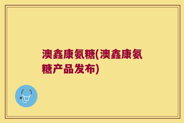 澳鑫康氨糖(澳鑫康氨糖产品发布) 澳鑫康氨糖(澳鑫康氨糖产品发布)