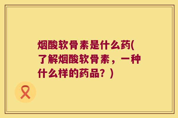 烟酸软骨素是什么药(了解烟酸软骨素,一种什么样的药品?) 烟酸软骨素是什么药(了解烟酸软骨素,一种什么样的药品?)