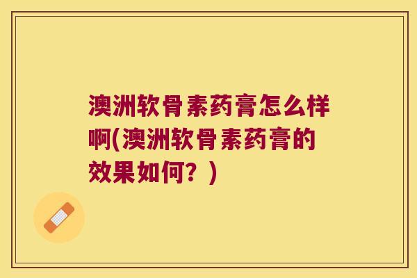 澳洲软骨素药膏怎么样啊(澳洲软骨素药膏的效果如何？)