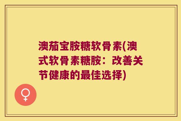 澳茄宝胺糖软骨素(澳式软骨素糖胺:改善关节健康的佳选择) 澳茄宝胺糖软骨素(澳式软骨素糖胺:改善关节健康的佳选择)