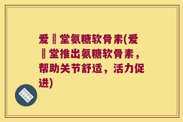爱粧堂氨糖软骨素(爱粧堂推出氨糖软骨素,帮助关节舒适,活力促进) 爱粧堂氨糖软骨素(爱粧堂推出氨糖软骨素,帮助关节舒适,活力促进)